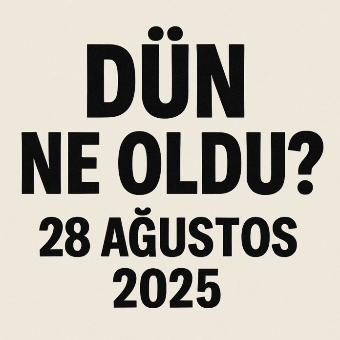 DÜN NE OLDU 28 AĞUSTOS 2025 DÜN NE OLDU? 28 AĞUSTOS 2025