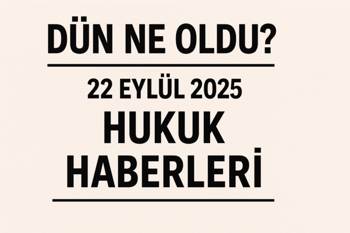 Dün ne oldu - 22 Eylül 2025 Hukuk Haberleri Dün ne oldu - 22 Eylül 2025 Hukuk Haberleri
